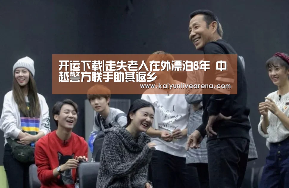 开运下载|走失老人在外漂泊8年 中越警方联手助其返乡(图1) 开运官网