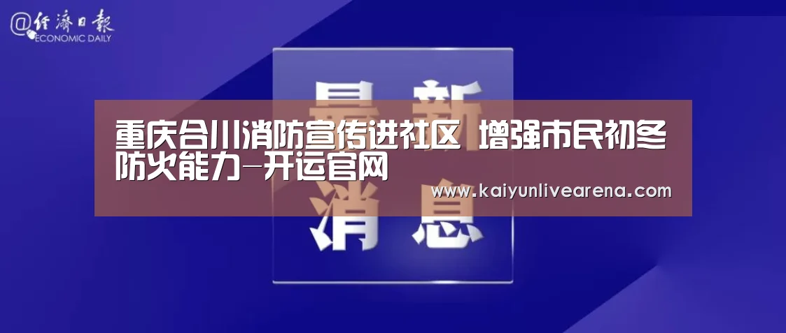 重庆合川消防宣传进社区 增强市民初冬防火能力-开运官网