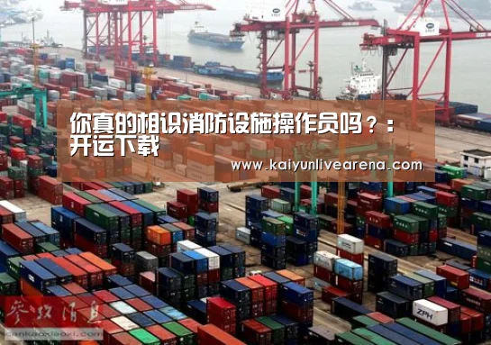 
你真的相识消防设施操作员吗？：开运下载